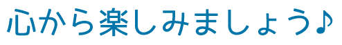 心から楽しみましょう